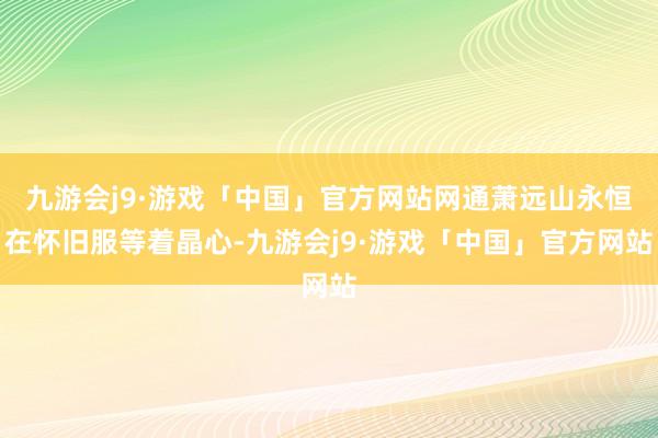 九游会j9·游戏「中国」官方网站网通萧远山永恒在怀旧服等着晶心-九游会j9·游戏「中国」官方网站