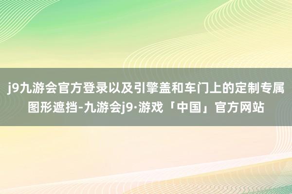 j9九游会官方登录以及引擎盖和车门上的定制专属图形遮挡-九游会j9·游戏「中国」官方网站