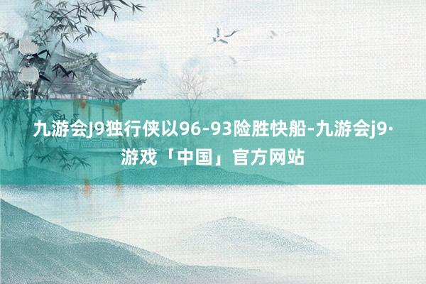 九游会J9独行侠以96-93险胜快船-九游会j9·游戏「中国」官方网站