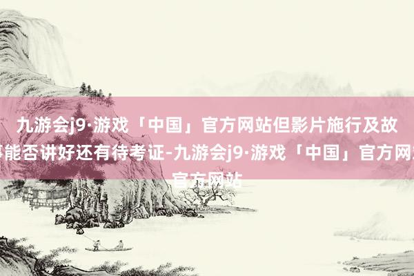 九游会j9·游戏「中国」官方网站但影片施行及故事能否讲好还有待考证-九游会j9·游戏「中国」官方网站