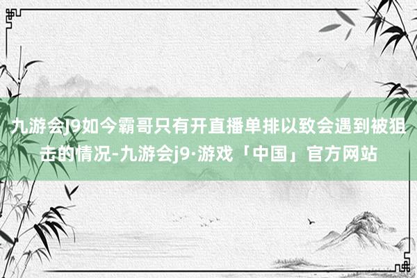 九游会J9如今霸哥只有开直播单排以致会遇到被狙击的情况-九游会j9·游戏「中国」官方网站