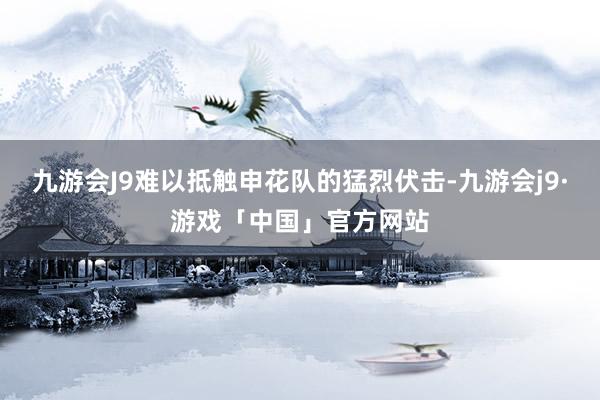 九游会J9难以抵触申花队的猛烈伏击-九游会j9·游戏「中国」官方网站