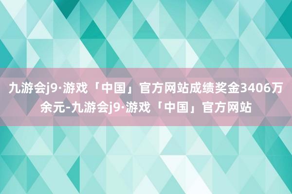 九游会j9·游戏「中国」官方网站成绩奖金3406万余元-九游会j9·游戏「中国」官方网站