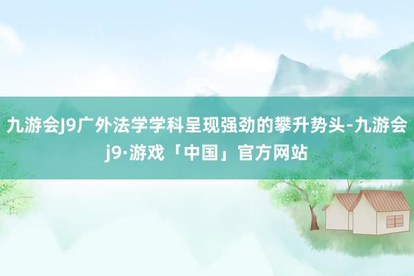 九游会J9广外法学学科呈现强劲的攀升势头-九游会j9·游戏「中国」官方网站