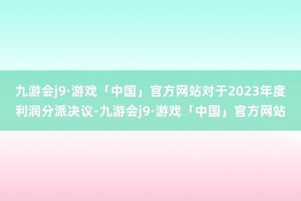 九游会j9·游戏「中国」官方网站对于2023年度利润分派决议-九游会j9·游戏「中国」官方网站