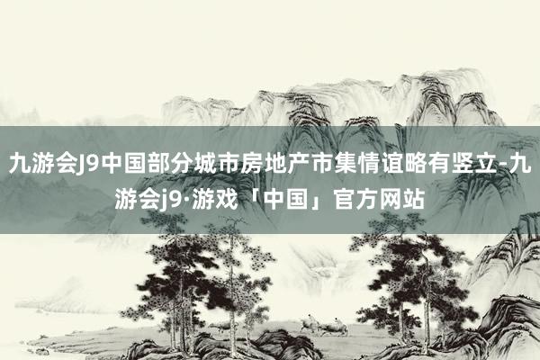 九游会J9中国部分城市房地产市集情谊略有竖立-九游会j9·游戏「中国」官方网站