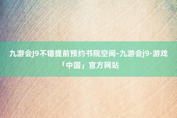 九游会J9不错提前预约书院空间-九游会j9·游戏「中国」官方网站