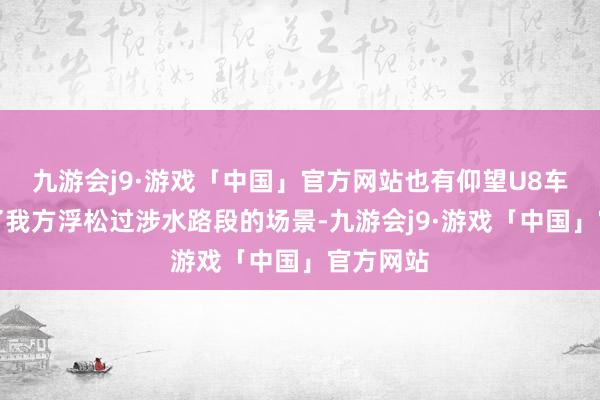 九游会j9·游戏「中国」官方网站也有仰望U8车主秀出了我方浮松过涉水路段的场景-九游会j9·游戏「中国」官方网站