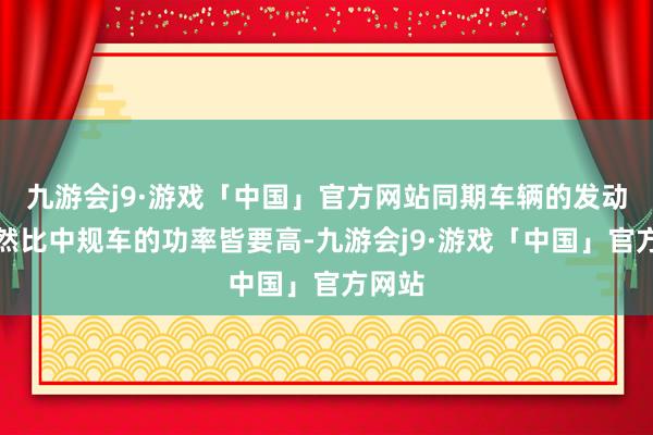 九游会j9·游戏「中国」官方网站同期车辆的发动机亦然比中规车的功率皆要高-九游会j9·游戏「中国」官方网站