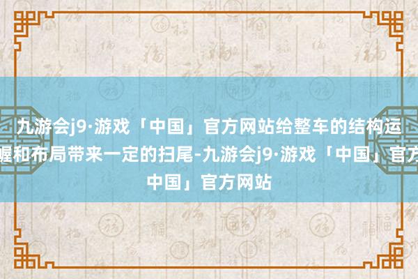 九游会j9·游戏「中国」官方网站给整车的结构运筹帷幄和布局带来一定的扫尾-九游会j9·游戏「中国」官方网站