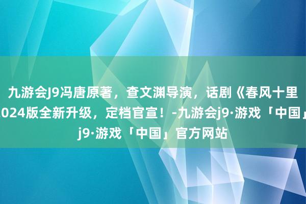 九游会J9冯唐原著，查文渊导演，话剧《春风十里不如你》2024版全新升级，定档官宣！-九游会j9·游戏「中国」官方网站