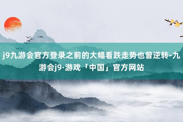 j9九游会官方登录之前的大幅看跌走势也曾逆转-九游会j9·游戏「中国」官方网站