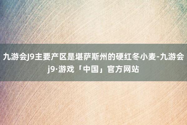 九游会J9主要产区是堪萨斯州的硬红冬小麦-九游会j9·游戏「中国」官方网站