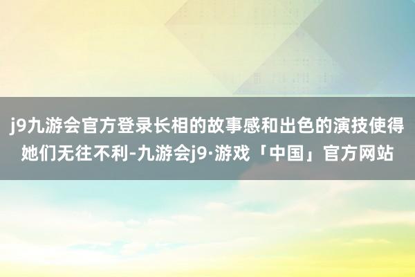 j9九游会官方登录长相的故事感和出色的演技使得她们无往不利-九游会j9·游戏「中国」官方网站