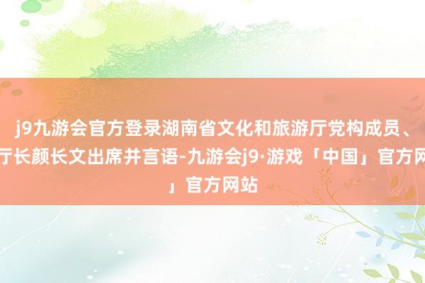 j9九游会官方登录湖南省文化和旅游厅党构成员、副厅长颜长文出席并言语-九游会j9·游戏「中国」官方网站