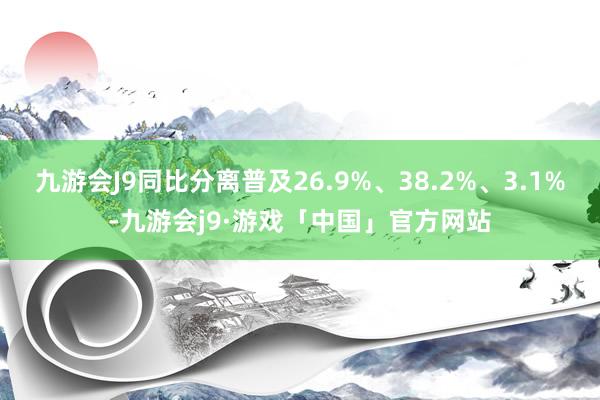 九游会J9同比分离普及26.9%、38.2%、3.1%-九游会j9·游戏「中国」官方网站