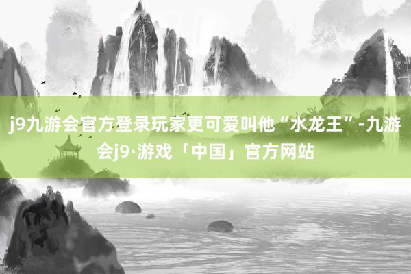 j9九游会官方登录玩家更可爱叫他“水龙王”-九游会j9·游戏「中国」官方网站