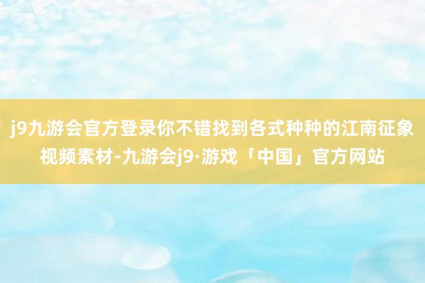 j9九游会官方登录你不错找到各式种种的江南征象视频素材-九游会j9·游戏「中国」官方网站