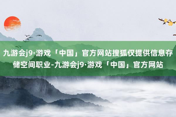 九游会j9·游戏「中国」官方网站搜狐仅提供信息存储空间职业-九游会j9·游戏「中国」官方网站