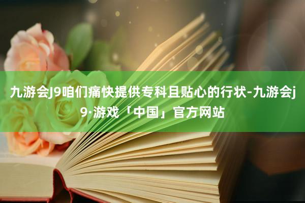 九游会J9咱们痛快提供专科且贴心的行状-九游会j9·游戏「中国」官方网站