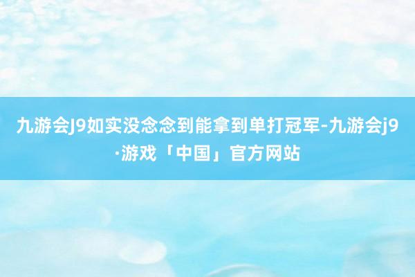 九游会J9如实没念念到能拿到单打冠军-九游会j9·游戏「中国」官方网站