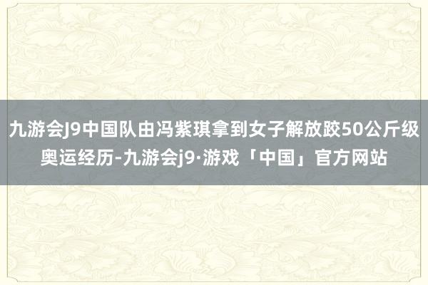 九游会J9中国队由冯紫琪拿到女子解放跤50公斤级奥运经历-九游会j9·游戏「中国」官方网站