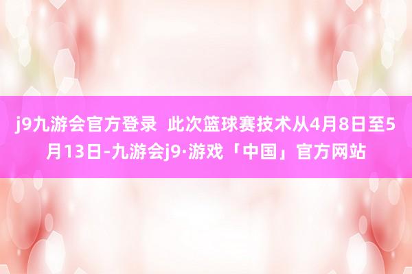 j9九游会官方登录  此次篮球赛技术从4月8日至5月13日-九游会j9·游戏「中国」官方网站