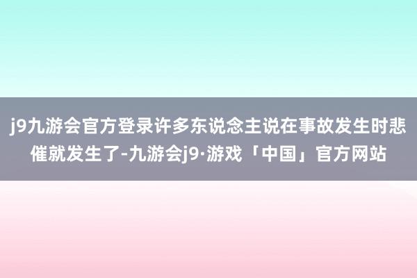 j9九游会官方登录许多东说念主说在事故发生时悲催就发生了-九游会j9·游戏「中国」官方网站