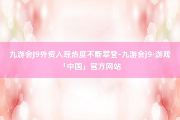 九游会J9外资入琼热度不断攀登-九游会j9·游戏「中国」官方网站