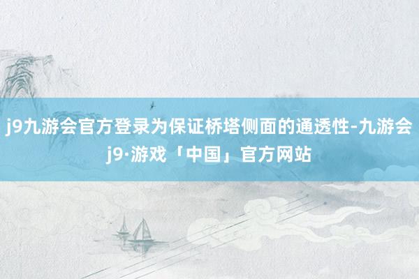 j9九游会官方登录为保证桥塔侧面的通透性-九游会j9·游戏「中国」官方网站