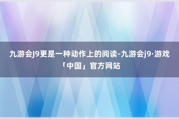 九游会J9更是一种动作上的阅读-九游会j9·游戏「中国」官方网站