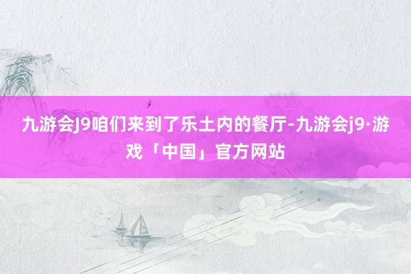 九游会J9咱们来到了乐土内的餐厅-九游会j9·游戏「中国」官方网站