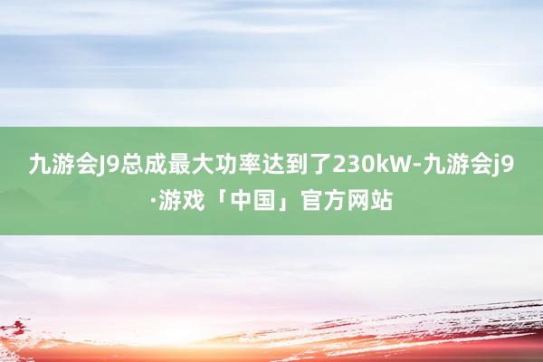 九游会J9总成最大功率达到了230kW-九游会j9·游戏「中国」官方网站