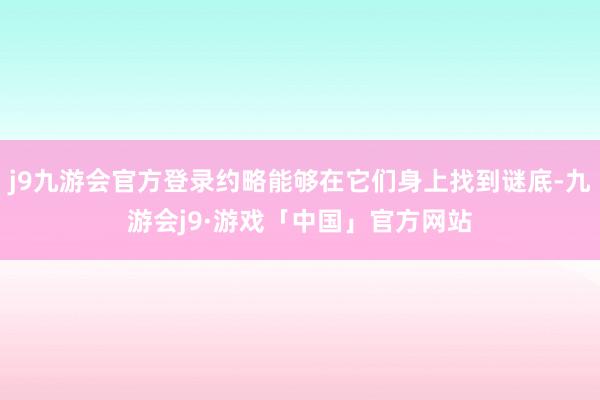 j9九游会官方登录约略能够在它们身上找到谜底-九游会j9·游戏「中国」官方网站