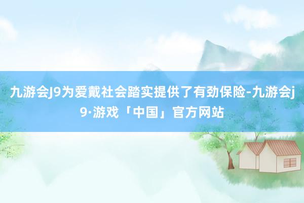 九游会J9为爱戴社会踏实提供了有劲保险-九游会j9·游戏「中国」官方网站