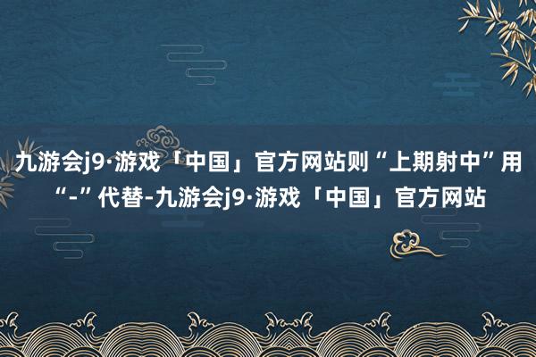 九游会j9·游戏「中国」官方网站则“上期射中”用“-”代替-九游会j9·游戏「中国」官方网站