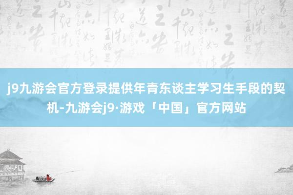 j9九游会官方登录提供年青东谈主学习生手段的契机-九游会j9·游戏「中国」官方网站