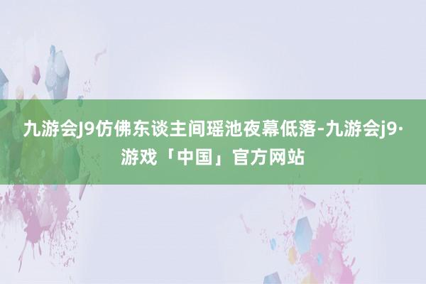 九游会J9仿佛东谈主间瑶池夜幕低落-九游会j9·游戏「中国」官方网站