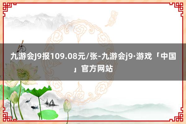 九游会J9报109.08元/张-九游会j9·游戏「中国」官方网站