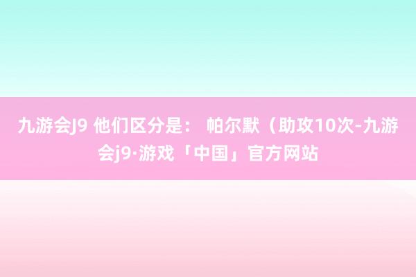 九游会J9 他们区分是： 帕尔默（助攻10次-九游会j9·游戏「中国」官方网站