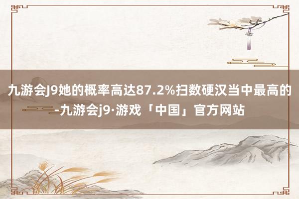 九游会J9她的概率高达87.2%扫数硬汉当中最高的-九游会j9·游戏「中国」官方网站