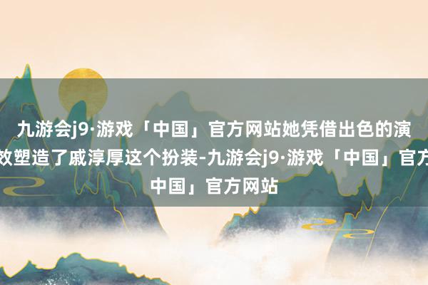 九游会j9·游戏「中国」官方网站她凭借出色的演技奏效塑造了戚淳厚这个扮装-九游会j9·游戏「中国」官方网站