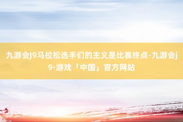 九游会J9马拉松选手们的主义是比赛终点-九游会j9·游戏「中国」官方网站