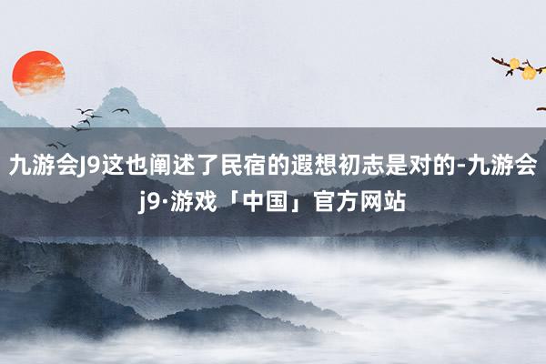 九游会J9这也阐述了民宿的遐想初志是对的-九游会j9·游戏「中国」官方网站