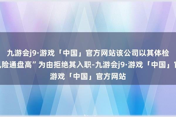 九游会j9·游戏「中国」官方网站该公司以其体检恶果“风险通盘高”为由拒绝其入职-九游会j9·游戏「中国」官方网站