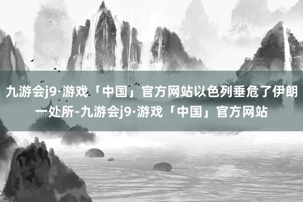 九游会j9·游戏「中国」官方网站以色列垂危了伊朗一处所-九游会j9·游戏「中国」官方网站