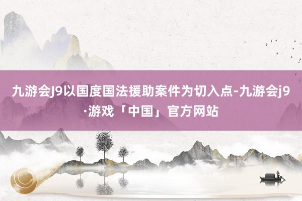 九游会J9以国度国法援助案件为切入点-九游会j9·游戏「中国」官方网站