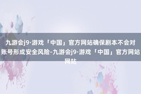 九游会j9·游戏「中国」官方网站确保剧本不会对账号形成安全风险-九游会j9·游戏「中国」官方网站