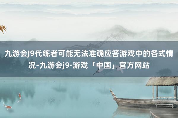 九游会J9代练者可能无法准确应答游戏中的各式情况-九游会j9·游戏「中国」官方网站