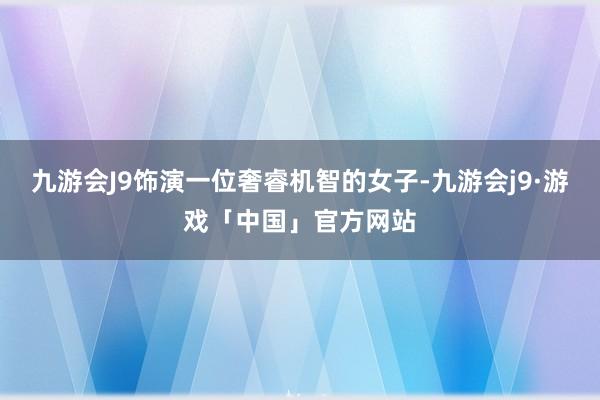 九游会J9饰演一位奢睿机智的女子-九游会j9·游戏「中国」官方网站